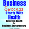 Business Success Starts With Health: Achieving Health For Business Entrepreneurs