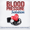 Blood Pressure Solution: How to Lower Your Blood Pressure Without Medication Using Natural Remedies
