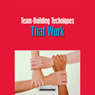 Team Building Techniques That Work: Pratical Advice For Fostering Teamwork Among Your Staff