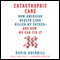 Catastrophic Care: How American Health Care Killed My Father - and How We Can Fix It