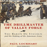 The Drillmaster of Valley Forge: The Baron De Steuben and the Making of the American Army