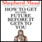 How to Get to the Future Before It Gets to You (Unabridged) audio book by Shepherd Mead