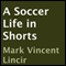 A Soccer Life in Shorts (Unabridged) audio book by Mark Vincent Lincir