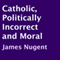 Catholic, Politically Incorrect and Moral (Unabridged) audio book by James Nugent