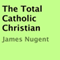 The Total Catholic Christian (Unabridged) audio book by James Nugent