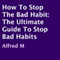 How to Stop the Bad Habit: The Ultimate Guide to Stop Bad Habits (Unabridged) audio book by Alfred M