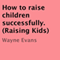 How to Raise Children Successfully: Raising Kids (Unabridged) audio book by Wayne Evans