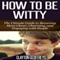 How to Be Witty: The Ultimate Guide to Becoming More Clever, Charming, and Engaging with People (Unabridged)