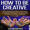 How to Be Creative: The Ultimate Guide to Forming a Creative Process & Improving Creative Problem Solving (Unabridged) audio book by Clayton Geoffreys