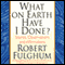 What on Earth Have I Done?: Stories, Observations, and Affirmations (Unabridged) audio book by Robert Fulghum