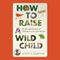 How to Raise a Wild Child: The Art and Science of Falling in Love with Nature (Unabridged)