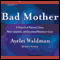 Bad Mother: A Chronicle of Maternal Crimes, Minor Calamities, and Occasional Moments of Grace (Unabridged) audio book by Ayelet Waldman