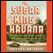 The Sugar King of Havana: The Rise and Fall of Julio Lobo, Cuba's Last Tycoon (Unabridged) audio book by John Paul Rathbone
