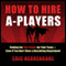 How to Hire A-Players: Finding the Top People for Your Team - Even If You Don't Have a Recruiting Department