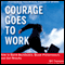 Courage Goes to Work: How to Build Backbones, Boost Performance, and Get Results