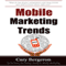 Mobile Marketing and Advertising Trends: Your Complete Marketing Guide for Local and National Mobile