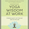 Yoga Wisdom at Work: Finding Sanity Off the Mat and On the Job