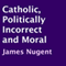 Catholic, Politically Incorrect and Moral