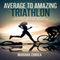 Average to Amazing Triathlon: A Complete Guide to Getting Better Results