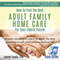 How to Find the Best Adult Family Home Care for Your Elderly Parent: Geriatric Nurse Insider Shows You Where to Start, the Best Questions to Ask, and What to Look out For