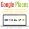 Google Places: Insights into How to Use Google Places to Gain More Exposure for Your Business