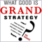 What Good Is Grand Strategy?: Power and Purpose in American Statecraft from Harry S. Truman to George W. Bush