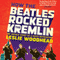 How the Beatles Rocked the Kremlin: The Untold Story of a Noisy Revolution