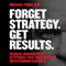 Forget Strategy. Get Results: Radical Management Attitudes That Will Deliver Outstanding Success