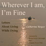 Wherever I Am, I'm Fine: Letters About Living While Dying