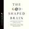 The God-Shaped Brain: How Changing Your View of God Transforms Your Life