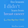 Five Lessons I Didn't Learn from Breast Cancer: (And One Big One I Did)