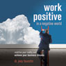 Work Positive in a Negative World: Redefine Your Reality and Achieve Your Business Dreams