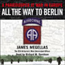 All the Way to Berlin: A Paratrooper at War in Europe