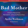 Bad Mother: A Chronicle of Maternal Crimes, Minor Calamities, and Occasional Moments of Grace