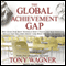 The Global Achievement Gap: Why Even Our Best Schools Don't Teach the New Survival Skills our Children Need - and What We Can Do About it