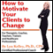 How to Motivate Your Clients to Change (Unabridged) audio book by Lyn Kelley