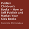 Publish Children's Books: How to Self Publish and Market Your Kids Books (Unabridged) audio book by Caterina Christakos