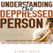 Understanding the Depressed Person: Gain Compassion Through Learning Why Depressed People Act the Way They Do (Unabridged)
