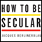 How to Be Secular: A Call to Arms for Religious Freedom (Unabridged) audio book by Jacques Berlinerblau