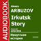 Irkutsk Story [Russian Edition] audio book by Alexey Arbuzov