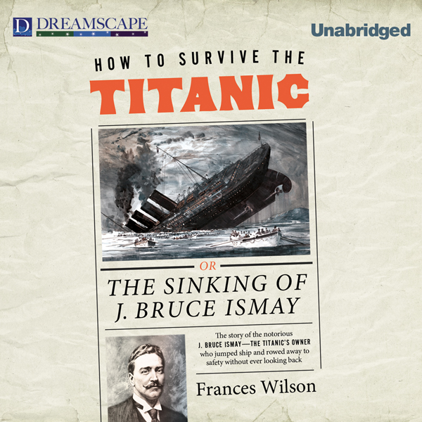 How to Survive the Titanic: The Sinking of J. Bruce Ismay (Unabridged) audio book by Frances Wilson