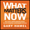 What Matters Now: How to Win in a World of Relentless Change, Ferocious Competition, and Unstoppable Innovation (Unabridged) audio book by Gary Hamel