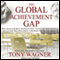 The Global Achievement Gap: Why Even Our Best Schools Don't Teach the New Survival Skills our Children Need - and What We Can Do About it (Unabridged) audio book by Tony Wagner