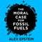 The Moral Case for Fossil Fuels (Unabridged) audio book by Alex Epstein