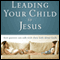 Leading Your Child to Jesus: How Parents Can Talk with Their Kids about Faith (Unabridged) audio book by Zondervan