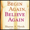 Begin Again, Believe Again: Embracing the Courage to Love with Abandon (Unabridged) audio book by Sharon A. Hersh